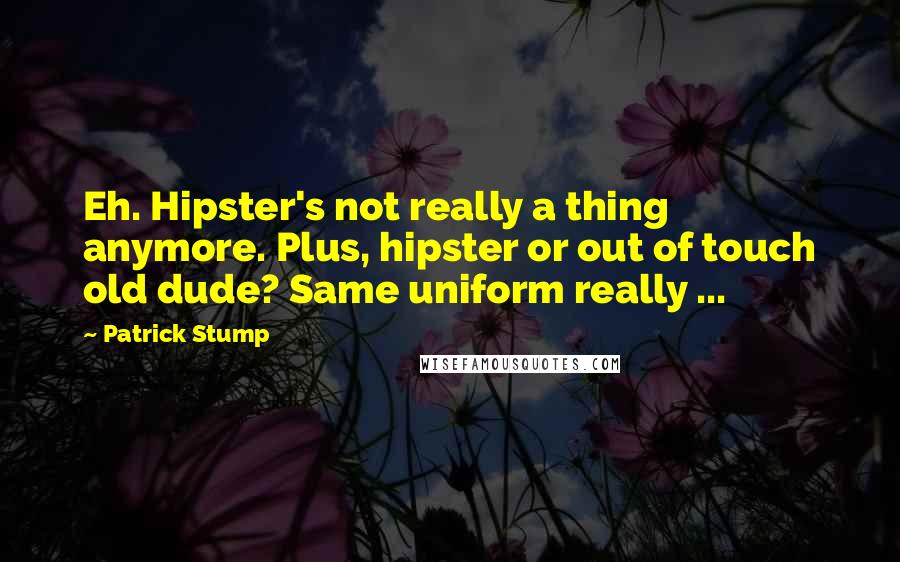 Patrick Stump Quotes: Eh. Hipster's not really a thing anymore. Plus, hipster or out of touch old dude? Same uniform really ...