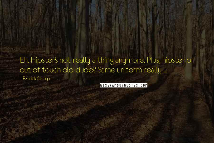 Patrick Stump Quotes: Eh. Hipster's not really a thing anymore. Plus, hipster or out of touch old dude? Same uniform really ...