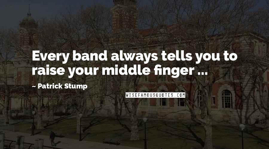 Patrick Stump Quotes: Every band always tells you to raise your middle finger ...