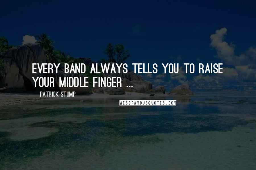 Patrick Stump Quotes: Every band always tells you to raise your middle finger ...