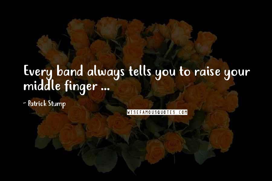 Patrick Stump Quotes: Every band always tells you to raise your middle finger ...