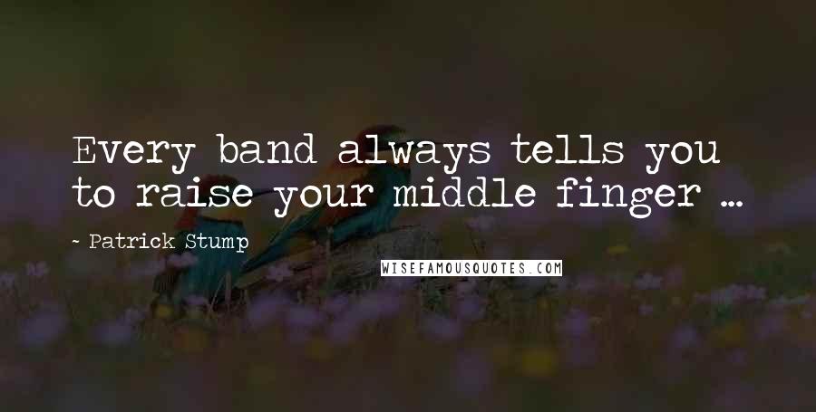 Patrick Stump Quotes: Every band always tells you to raise your middle finger ...