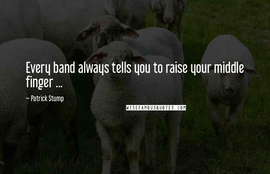 Patrick Stump Quotes: Every band always tells you to raise your middle finger ...