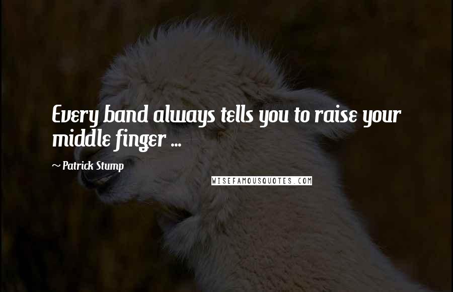 Patrick Stump Quotes: Every band always tells you to raise your middle finger ...