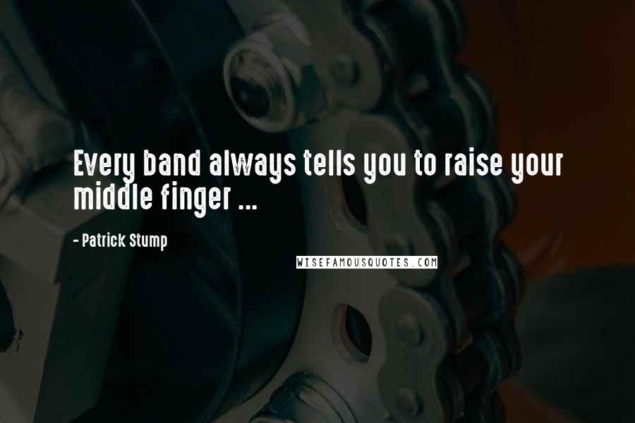 Patrick Stump Quotes: Every band always tells you to raise your middle finger ...