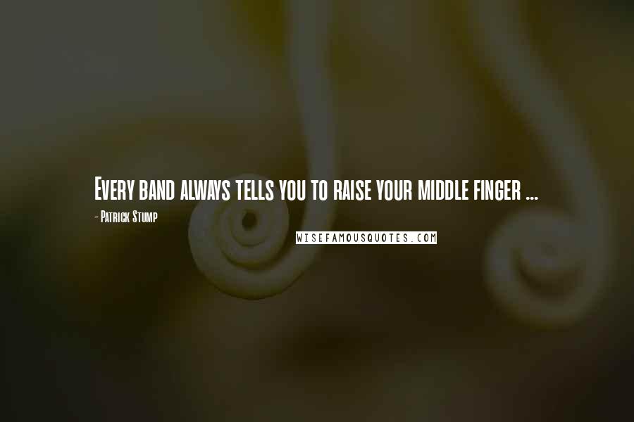 Patrick Stump Quotes: Every band always tells you to raise your middle finger ...