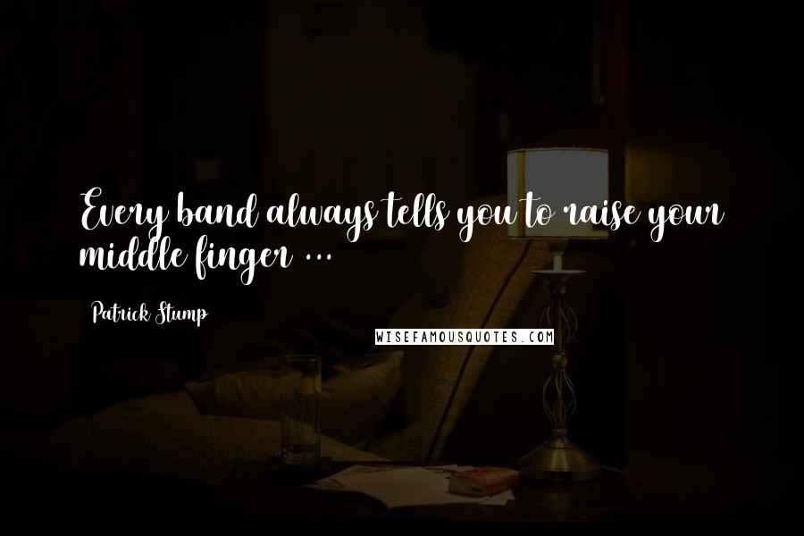 Patrick Stump Quotes: Every band always tells you to raise your middle finger ...