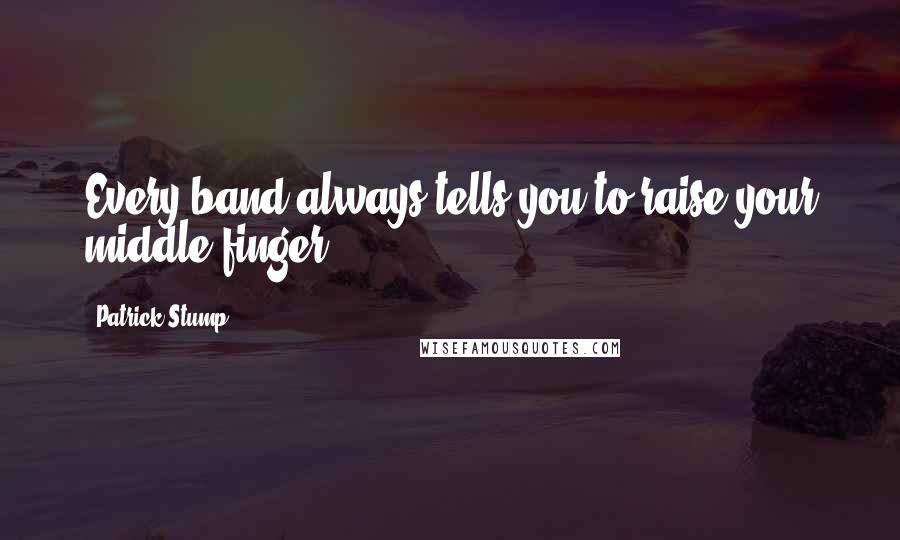 Patrick Stump Quotes: Every band always tells you to raise your middle finger ...