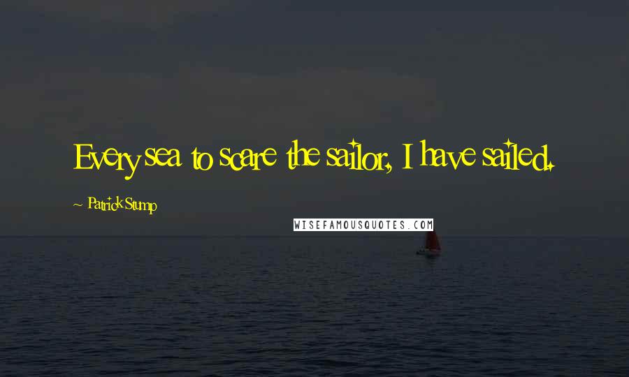 Patrick Stump Quotes: Every sea to scare the sailor, I have sailed.