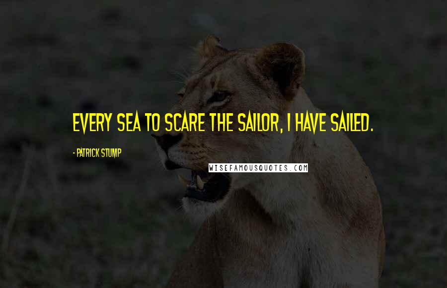 Patrick Stump Quotes: Every sea to scare the sailor, I have sailed.