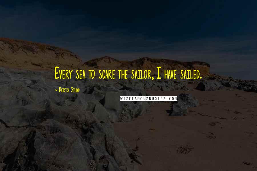 Patrick Stump Quotes: Every sea to scare the sailor, I have sailed.