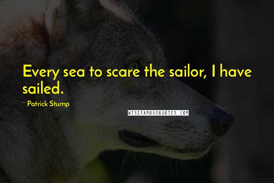 Patrick Stump Quotes: Every sea to scare the sailor, I have sailed.