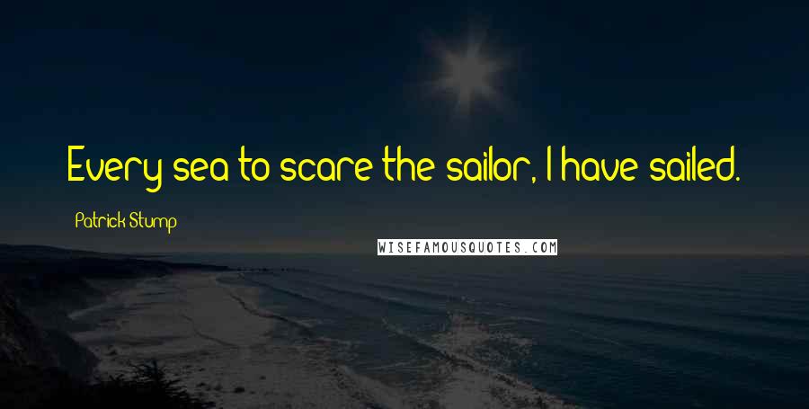 Patrick Stump Quotes: Every sea to scare the sailor, I have sailed.