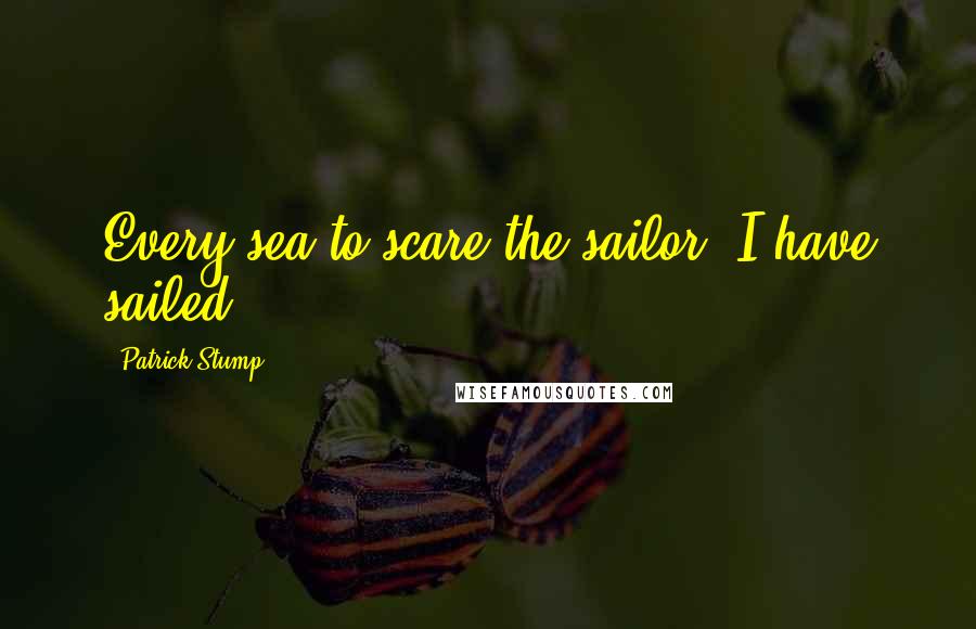 Patrick Stump Quotes: Every sea to scare the sailor, I have sailed.