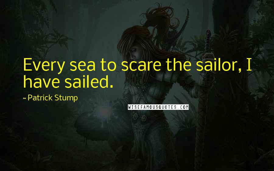 Patrick Stump Quotes: Every sea to scare the sailor, I have sailed.
