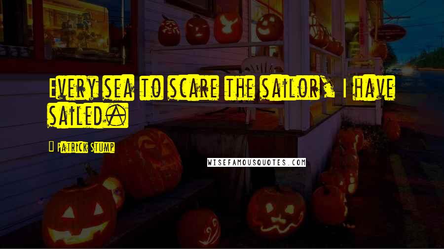 Patrick Stump Quotes: Every sea to scare the sailor, I have sailed.