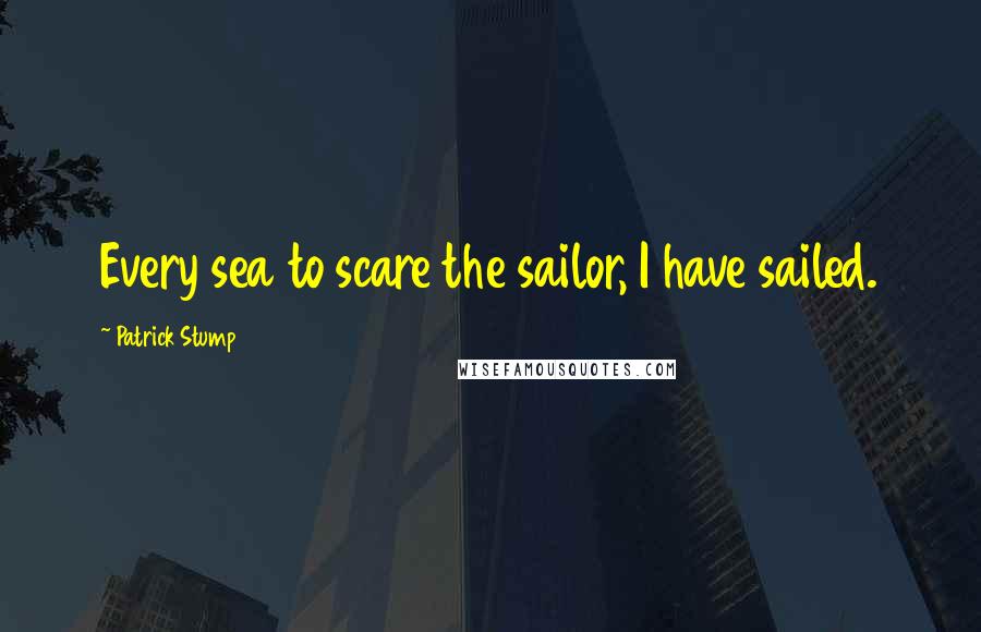 Patrick Stump Quotes: Every sea to scare the sailor, I have sailed.