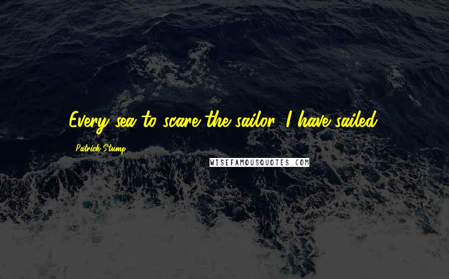 Patrick Stump Quotes: Every sea to scare the sailor, I have sailed.