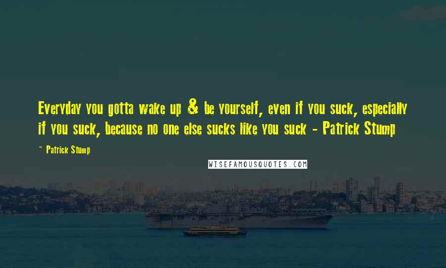 Patrick Stump Quotes: Everyday you gotta wake up & be yourself, even if you suck, especially if you suck, because no one else sucks like you suck - Patrick Stump