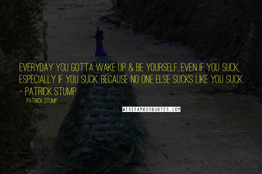 Patrick Stump Quotes: Everyday you gotta wake up & be yourself, even if you suck, especially if you suck, because no one else sucks like you suck - Patrick Stump
