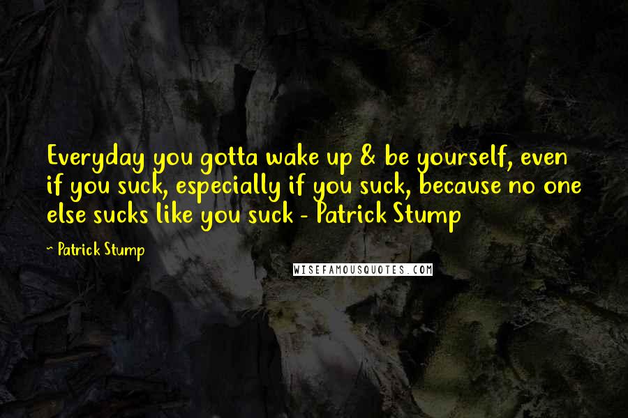 Patrick Stump Quotes: Everyday you gotta wake up & be yourself, even if you suck, especially if you suck, because no one else sucks like you suck - Patrick Stump