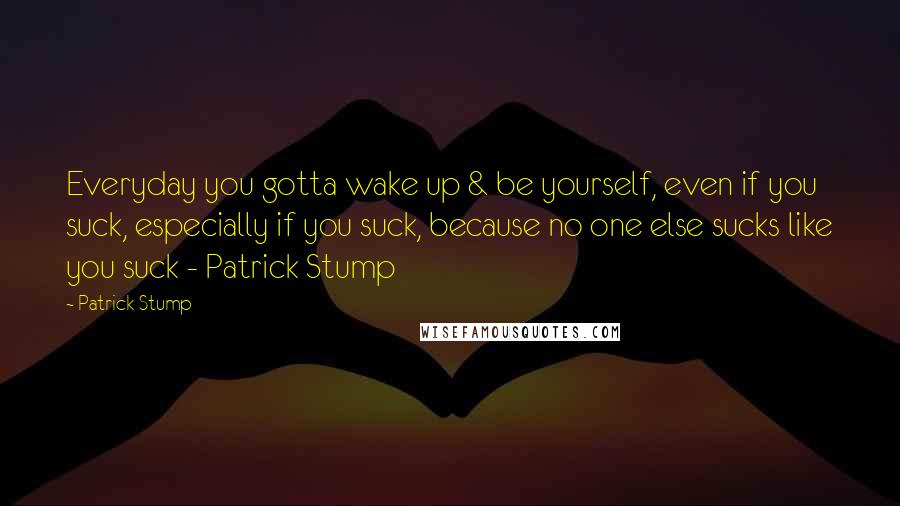 Patrick Stump Quotes: Everyday you gotta wake up & be yourself, even if you suck, especially if you suck, because no one else sucks like you suck - Patrick Stump
