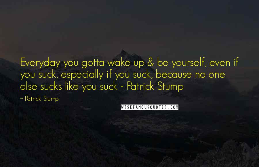 Patrick Stump Quotes: Everyday you gotta wake up & be yourself, even if you suck, especially if you suck, because no one else sucks like you suck - Patrick Stump