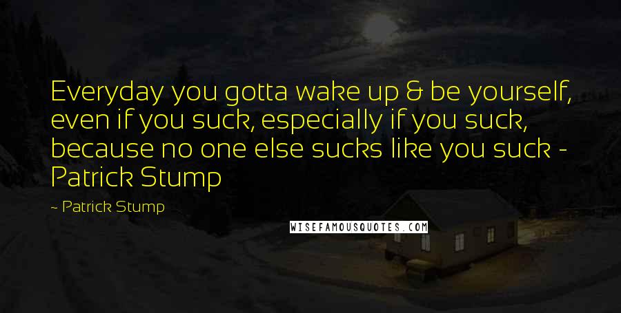 Patrick Stump Quotes: Everyday you gotta wake up & be yourself, even if you suck, especially if you suck, because no one else sucks like you suck - Patrick Stump