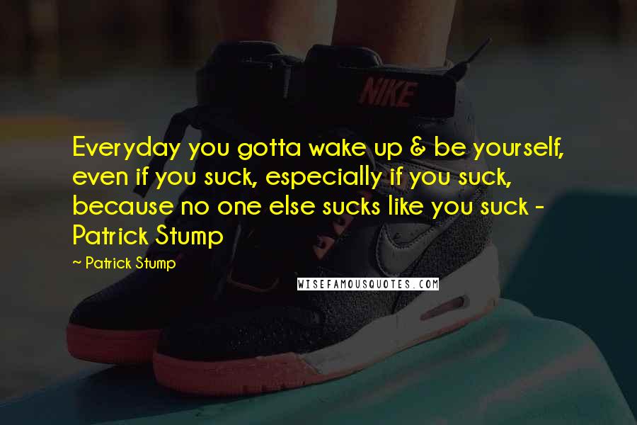 Patrick Stump Quotes: Everyday you gotta wake up & be yourself, even if you suck, especially if you suck, because no one else sucks like you suck - Patrick Stump