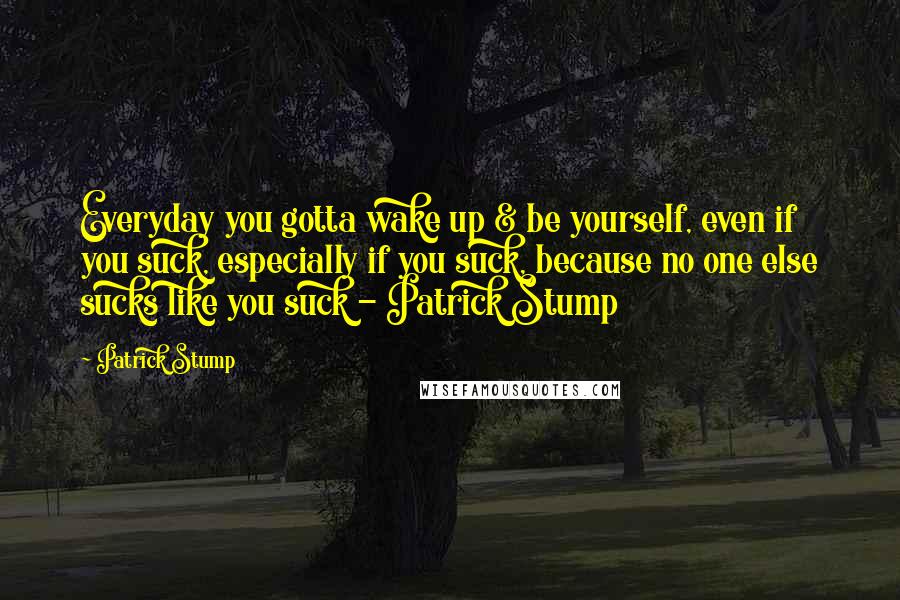 Patrick Stump Quotes: Everyday you gotta wake up & be yourself, even if you suck, especially if you suck, because no one else sucks like you suck - Patrick Stump
