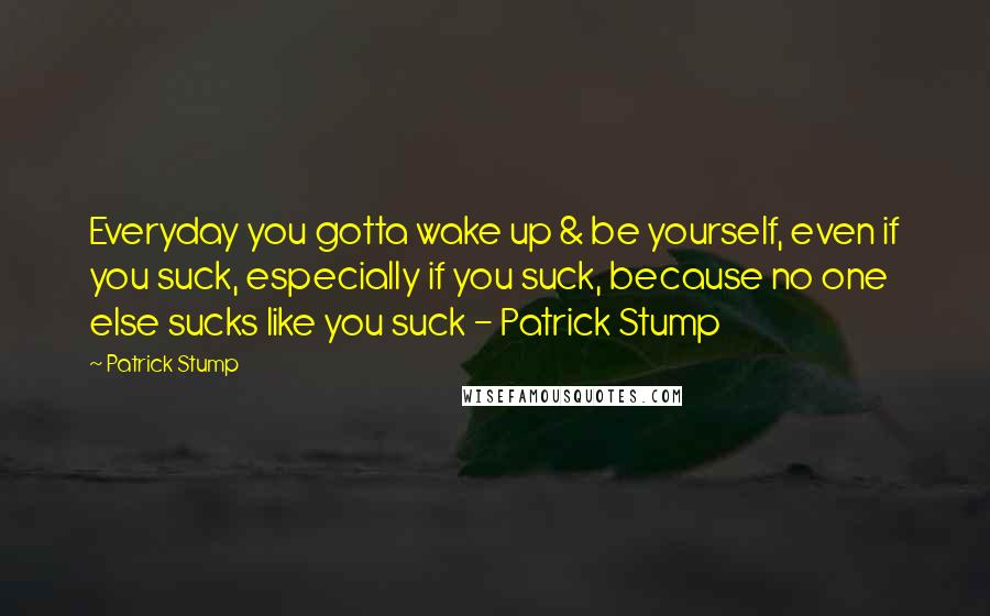 Patrick Stump Quotes: Everyday you gotta wake up & be yourself, even if you suck, especially if you suck, because no one else sucks like you suck - Patrick Stump
