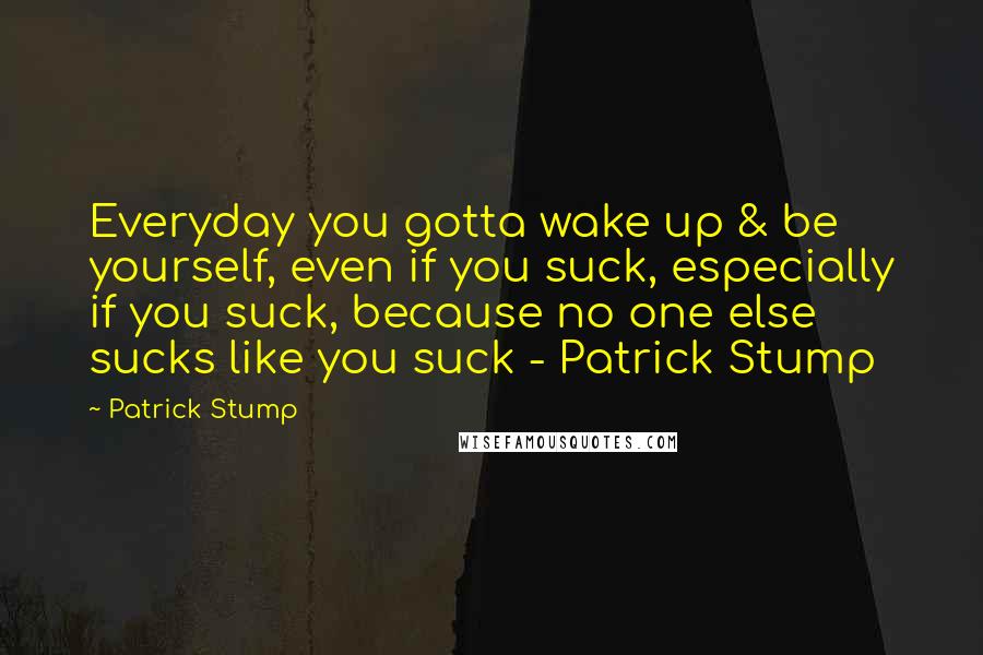 Patrick Stump Quotes: Everyday you gotta wake up & be yourself, even if you suck, especially if you suck, because no one else sucks like you suck - Patrick Stump