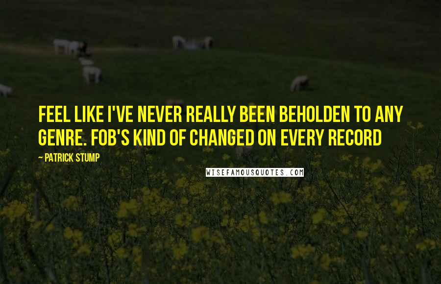 Patrick Stump Quotes: feel like I've never really been beholden to any genre. FOB's kind of changed on every record