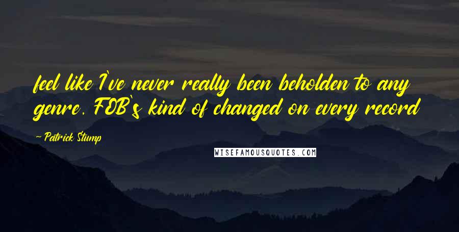 Patrick Stump Quotes: feel like I've never really been beholden to any genre. FOB's kind of changed on every record