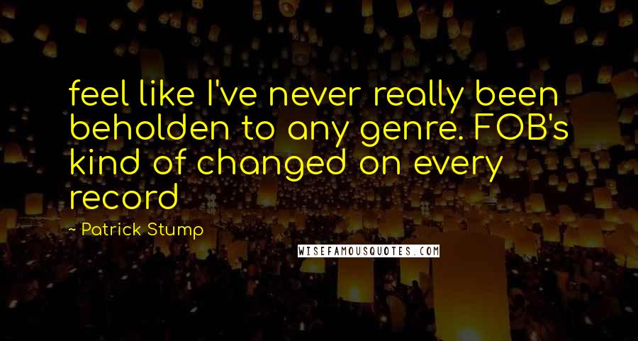 Patrick Stump Quotes: feel like I've never really been beholden to any genre. FOB's kind of changed on every record