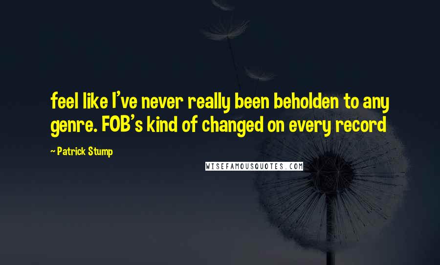 Patrick Stump Quotes: feel like I've never really been beholden to any genre. FOB's kind of changed on every record