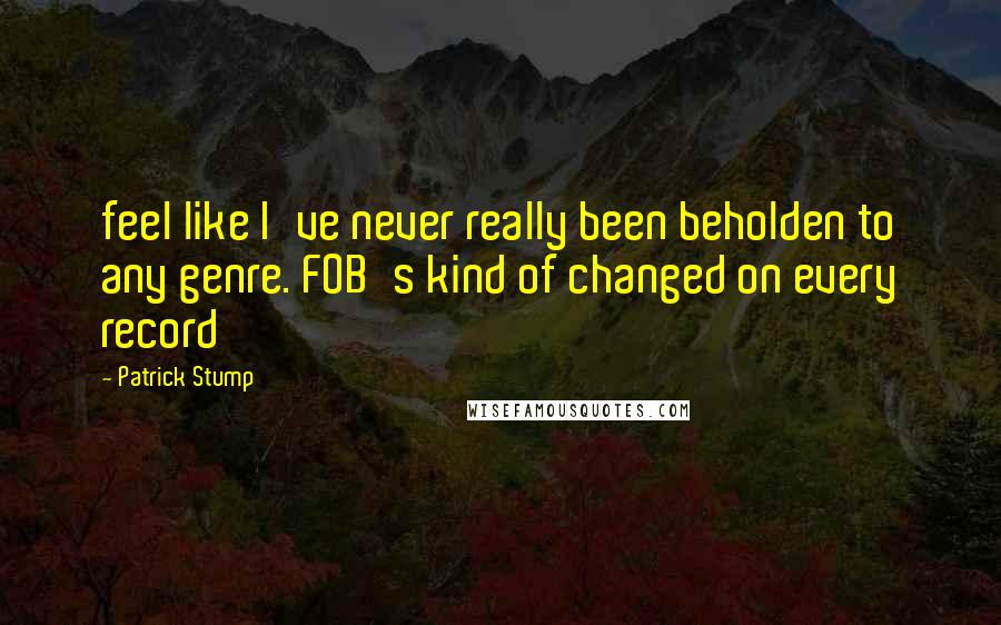 Patrick Stump Quotes: feel like I've never really been beholden to any genre. FOB's kind of changed on every record