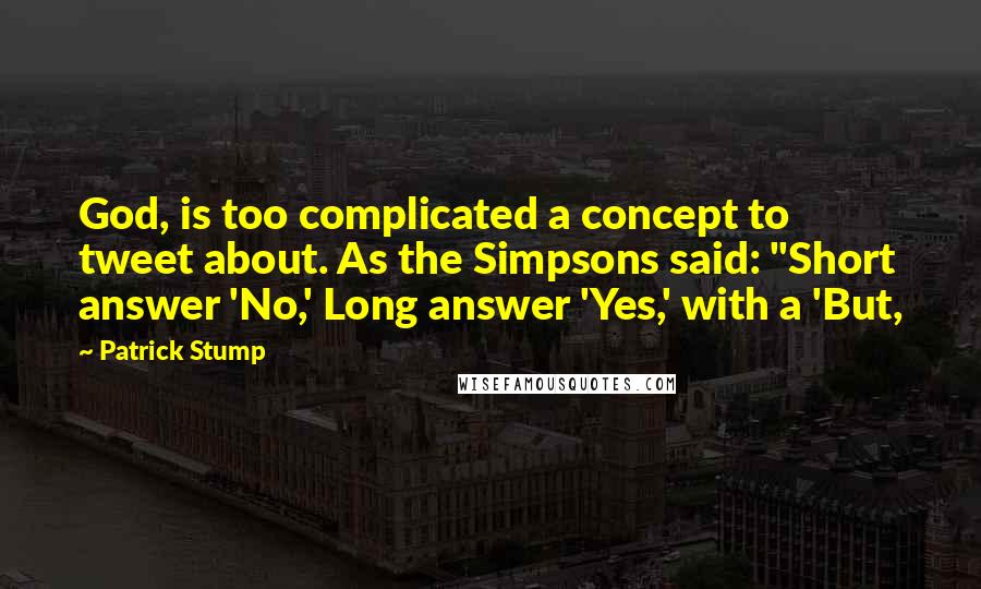 Patrick Stump Quotes: God, is too complicated a concept to tweet about. As the Simpsons said: "Short answer 'No,' Long answer 'Yes,' with a 'But,