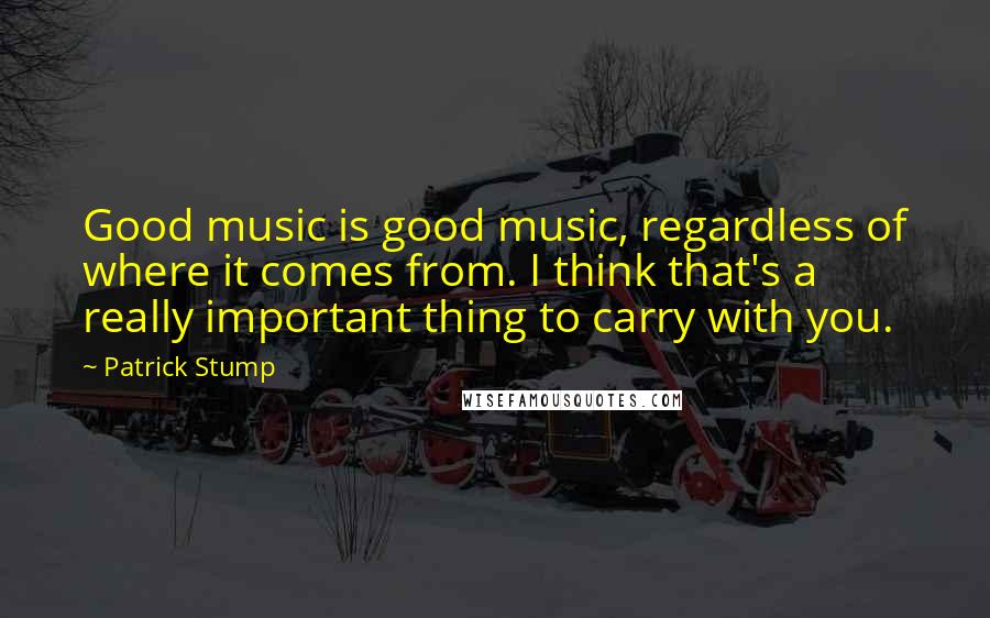 Patrick Stump Quotes: Good music is good music, regardless of where it comes from. I think that's a really important thing to carry with you.