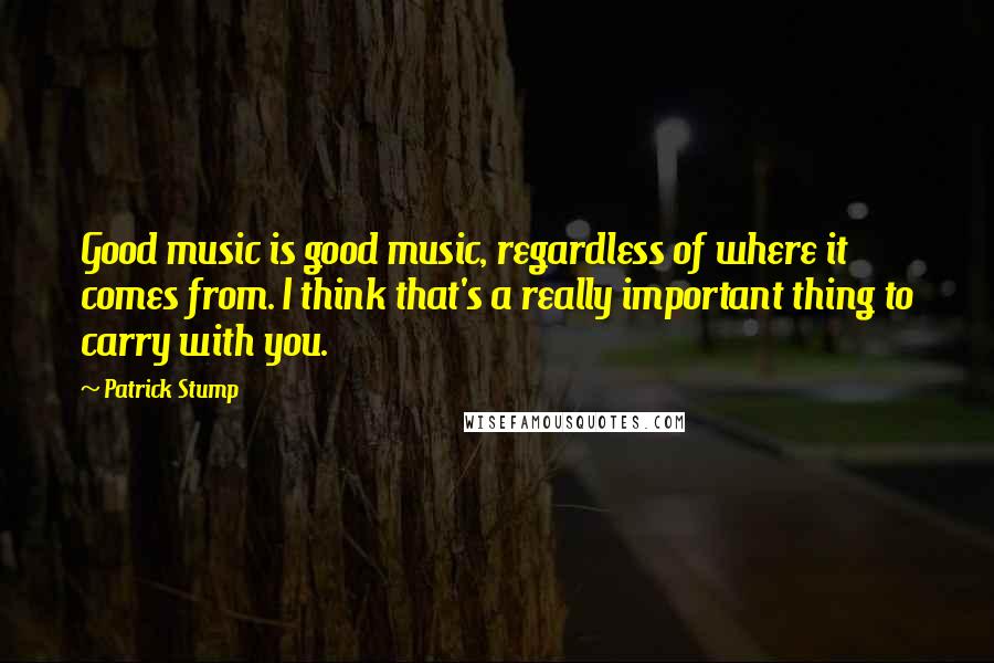 Patrick Stump Quotes: Good music is good music, regardless of where it comes from. I think that's a really important thing to carry with you.