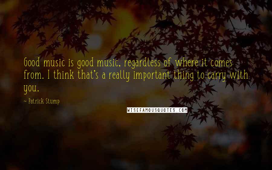 Patrick Stump Quotes: Good music is good music, regardless of where it comes from. I think that's a really important thing to carry with you.