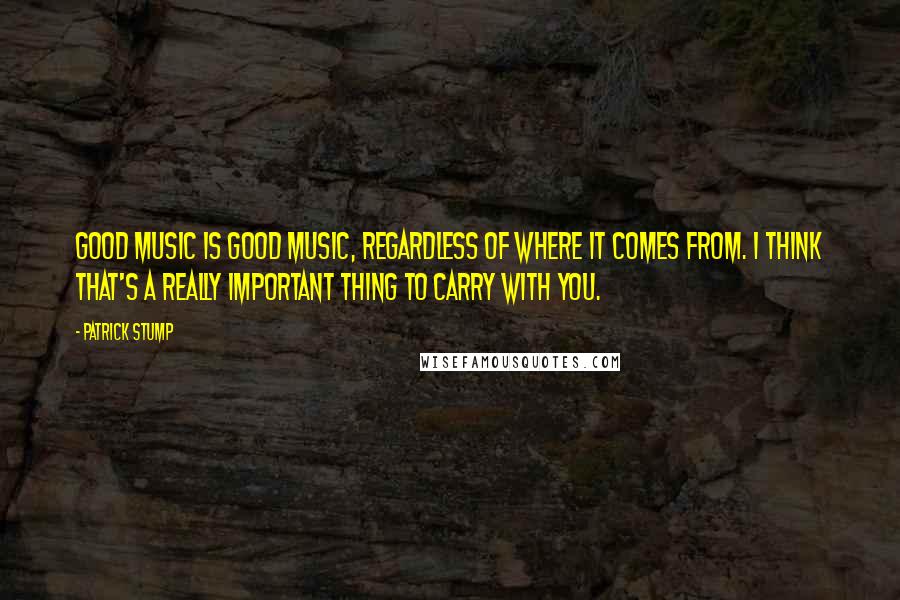 Patrick Stump Quotes: Good music is good music, regardless of where it comes from. I think that's a really important thing to carry with you.