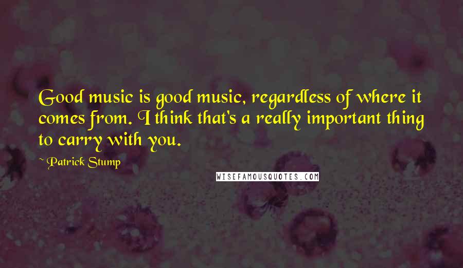 Patrick Stump Quotes: Good music is good music, regardless of where it comes from. I think that's a really important thing to carry with you.