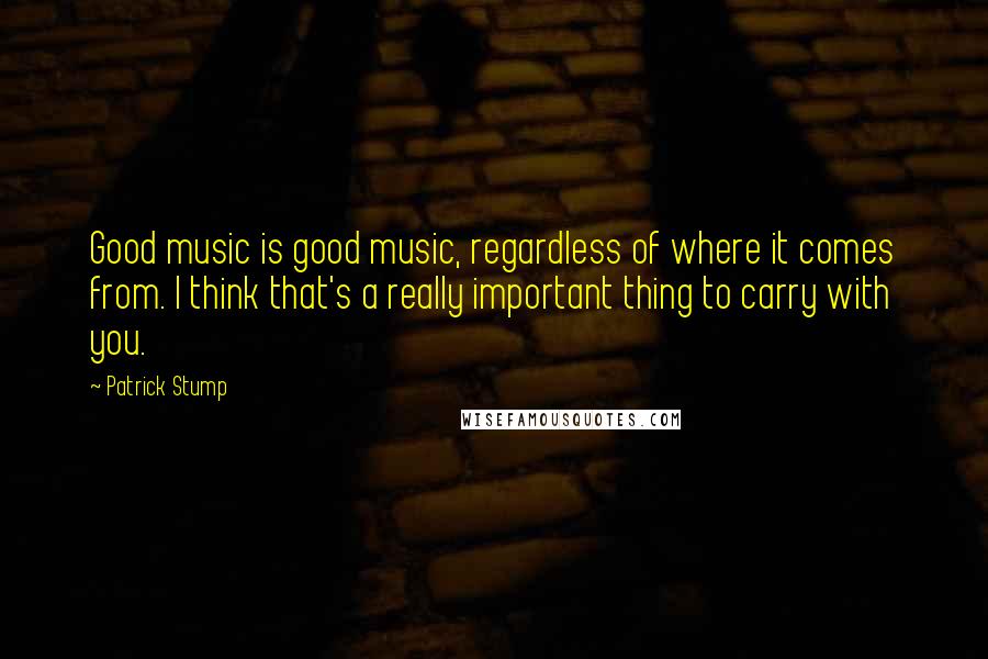 Patrick Stump Quotes: Good music is good music, regardless of where it comes from. I think that's a really important thing to carry with you.