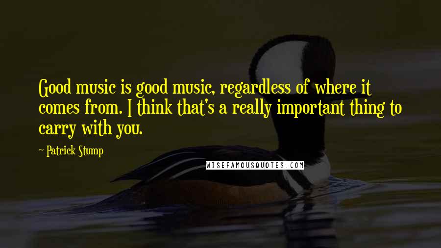 Patrick Stump Quotes: Good music is good music, regardless of where it comes from. I think that's a really important thing to carry with you.