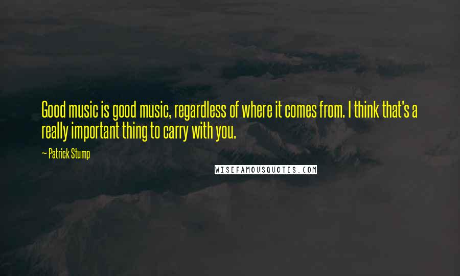 Patrick Stump Quotes: Good music is good music, regardless of where it comes from. I think that's a really important thing to carry with you.