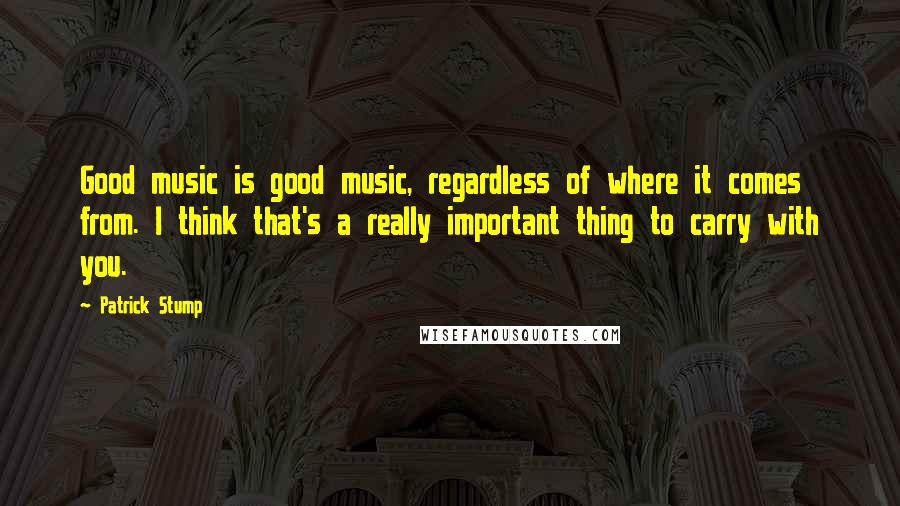 Patrick Stump Quotes: Good music is good music, regardless of where it comes from. I think that's a really important thing to carry with you.