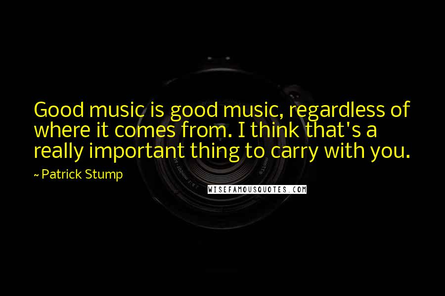 Patrick Stump Quotes: Good music is good music, regardless of where it comes from. I think that's a really important thing to carry with you.