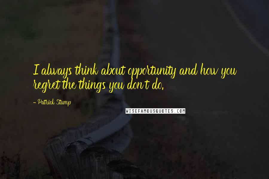 Patrick Stump Quotes: I always think about opportunity and how you regret the things you don't do.