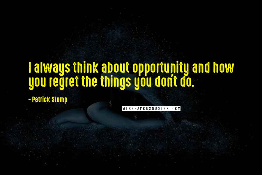 Patrick Stump Quotes: I always think about opportunity and how you regret the things you don't do.